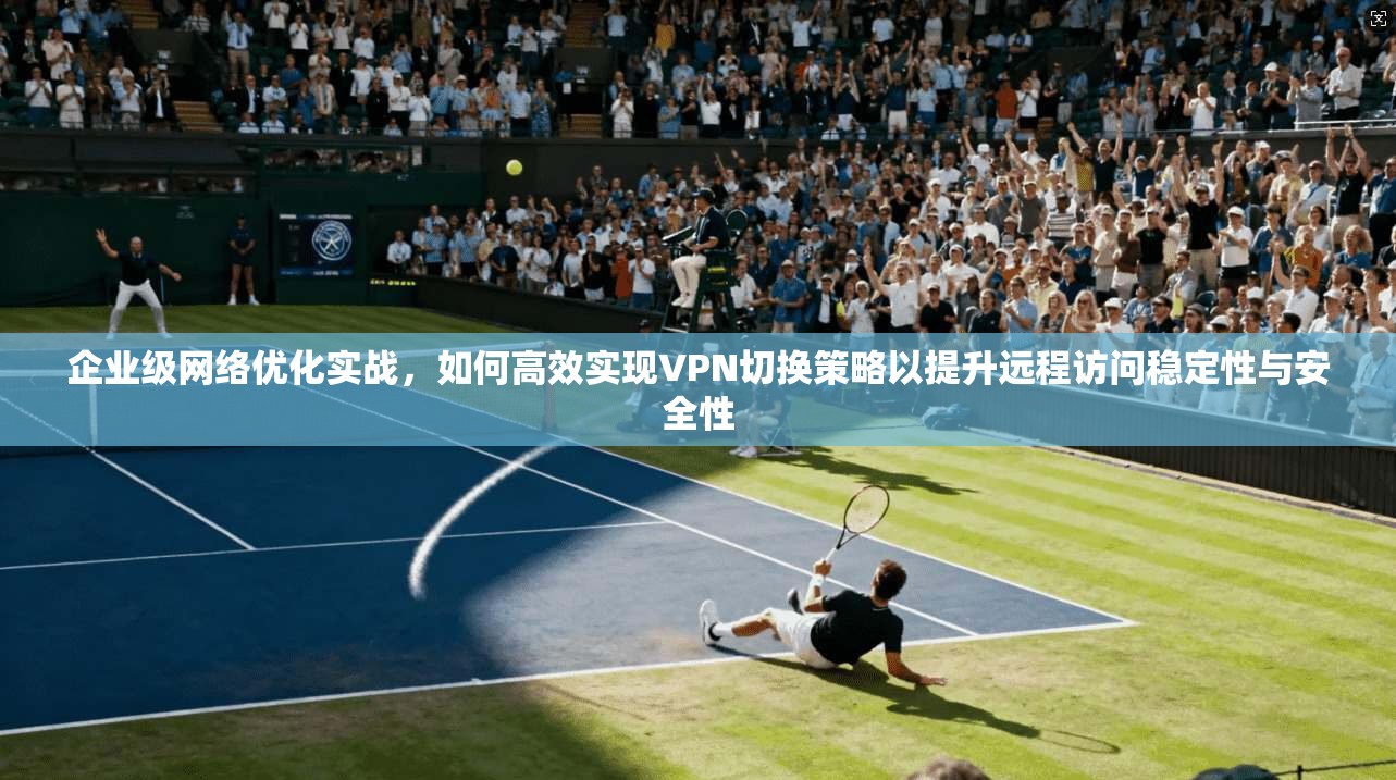 企业级网络优化实战,如何高效实现VPN切换策略以提升远程访问稳定性与安全性 企业级网络优化实战,如何高效实现VPN切换策略以提升远程访问稳定性与安全性