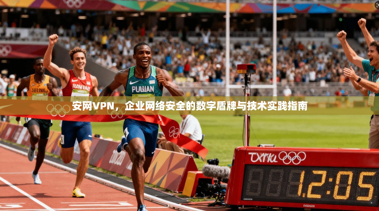 安网VPN,企业网络安全的数字盾牌与技术实践指南 安网VPN,企业网络安全的数字盾牌与技术实践指南