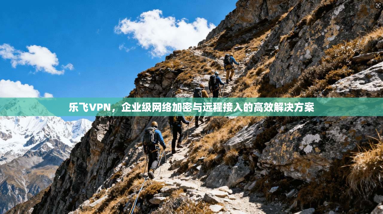 乐飞VPN，企业级网络加密与远程接入的高效解决方案