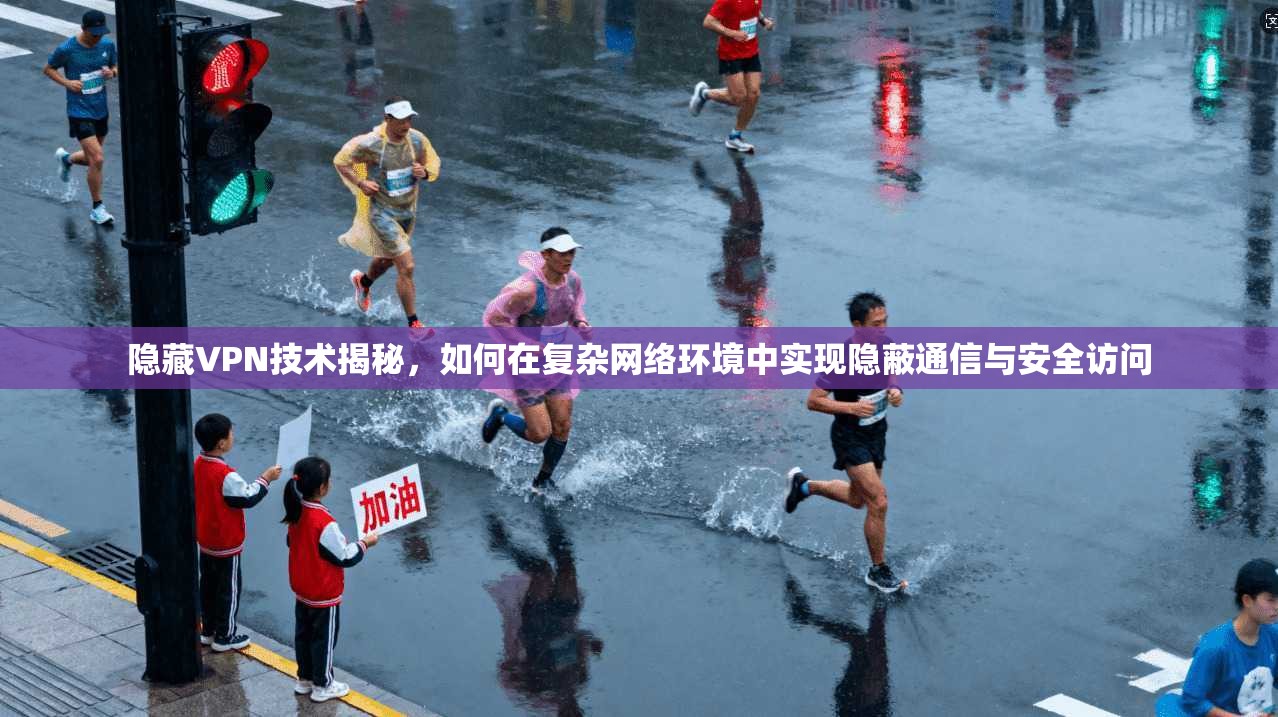 隐藏VPN技术揭秘，如何在复杂网络环境中实现隐蔽通信与安全访问