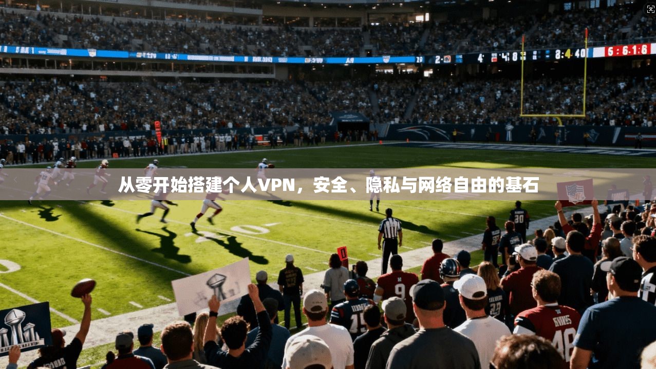 从零开始搭建个人VPN,安全、隐私与网络自由的基石 从零开始搭建个人VPN,安全、隐私与网络自由的基石