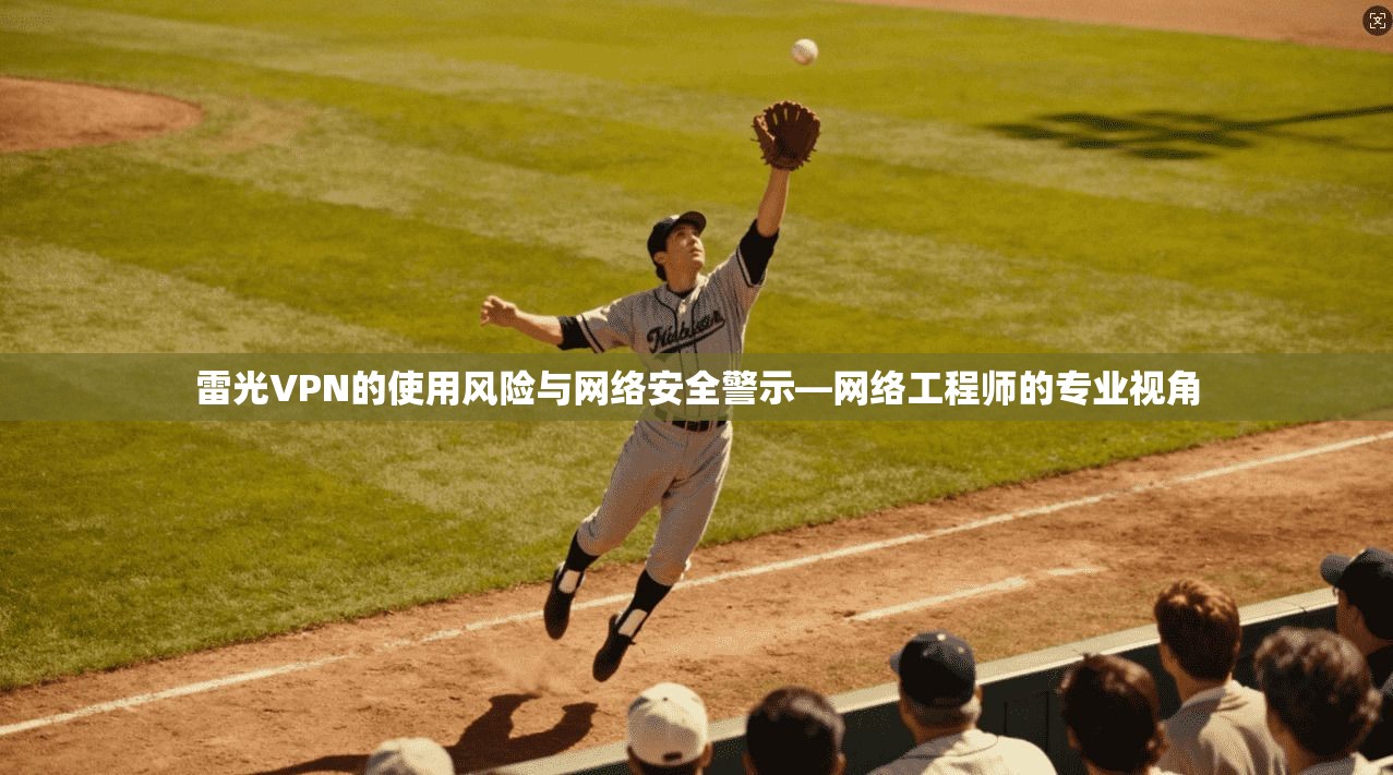 雷光VPN的使用风险与网络安全警示—网络工程师的专业视角 雷光VPN的使用风险与网络安全警示—网络工程师的专业视角
