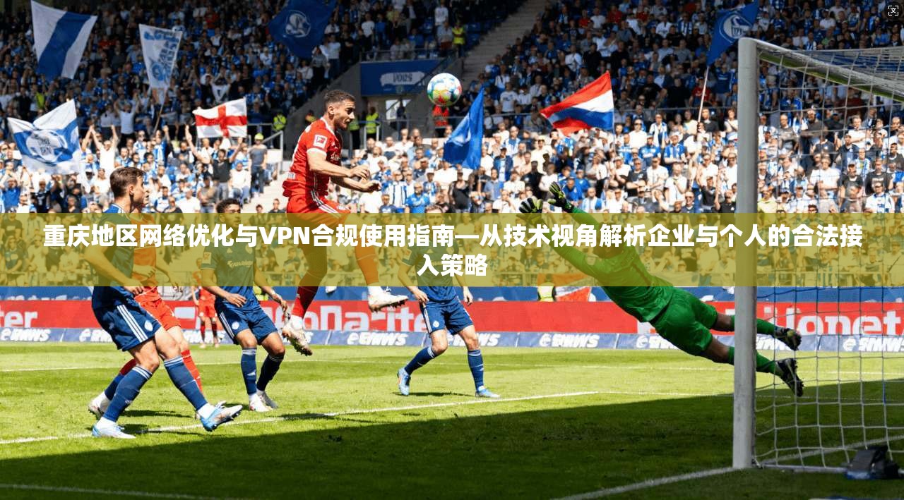 重庆地区网络优化与VPN合规使用指南—从技术视角解析企业与个人的合法接入策略