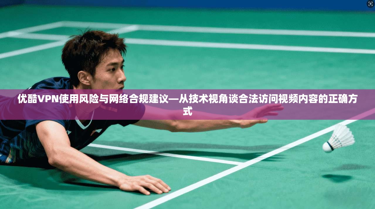 优酷VPN使用风险与网络合规建议—从技术视角谈合法访问视频内容的正确方式 优酷VPN使用风险与网络合规建议—从技术视角谈合法访问视频内容的正确方式