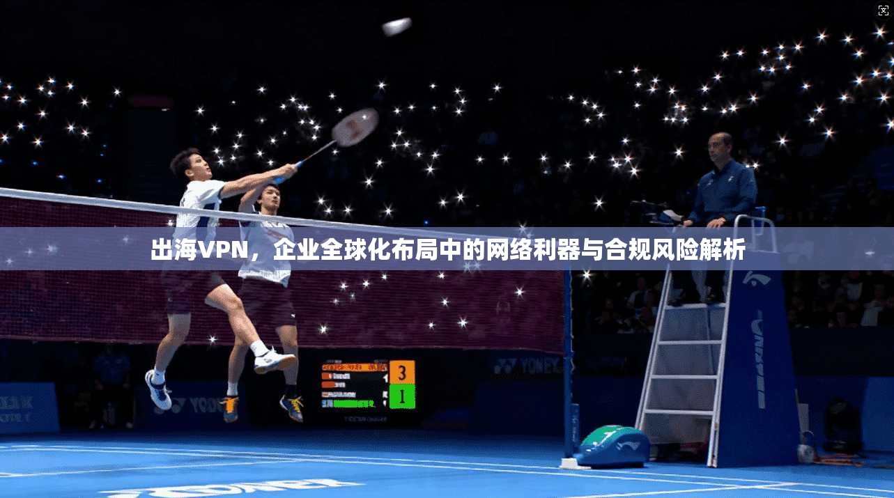 出海VPN,企业全球化布局中的网络利器与合规风险解析 出海VPN,企业全球化布局中的网络利器与合规风险解析