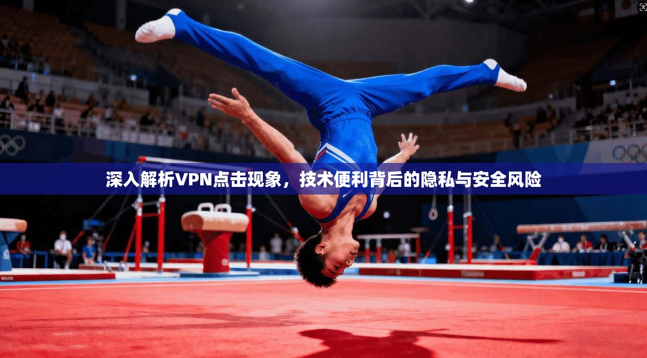 深入解析VPN点击现象，技术便利背后的隐私与安全风险