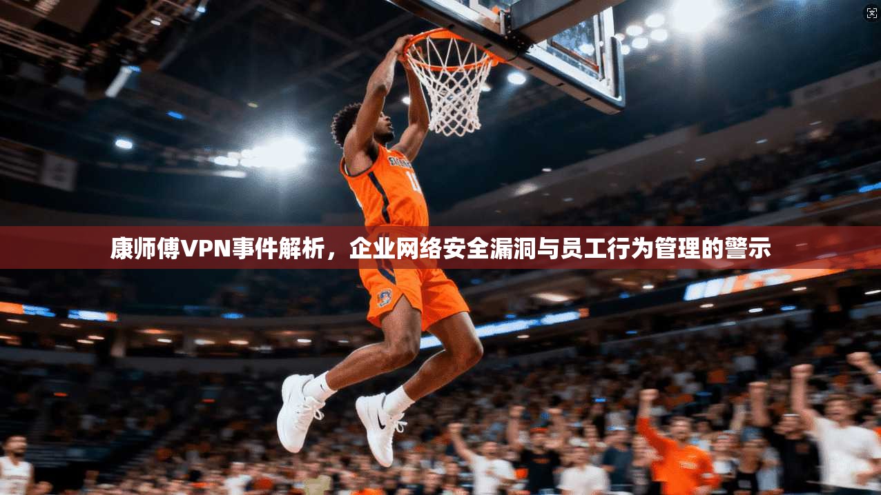 康师傅VPN事件解析,企业网络安全漏洞与员工行为管理的警示 康师傅VPN事件解析,企业网络安全漏洞与员工行为管理的警示