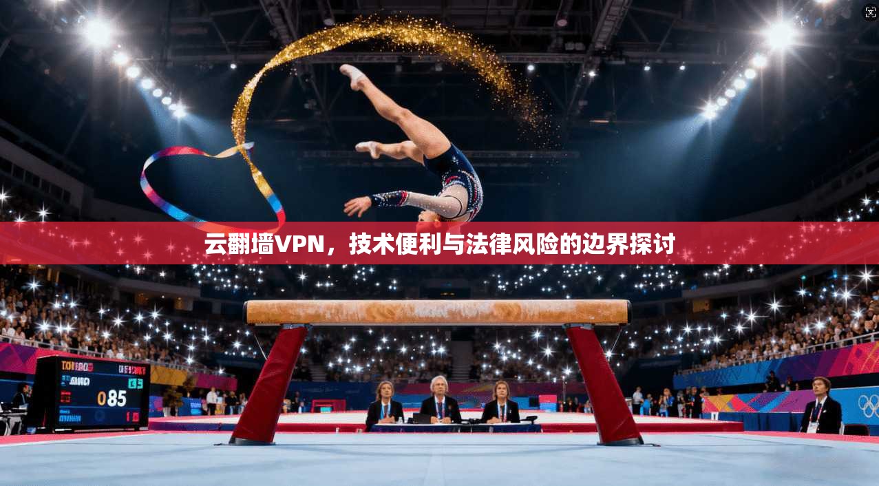 云翻墙VPN,技术便利与法律风险的边界探讨 云翻墙VPN,技术便利与法律风险的边界探讨