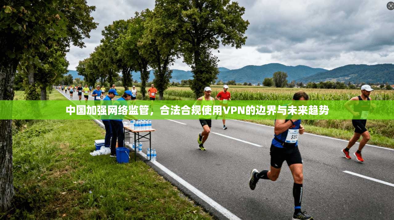 中国加强网络监管，合法合规使用VPN的边界与未来趋势