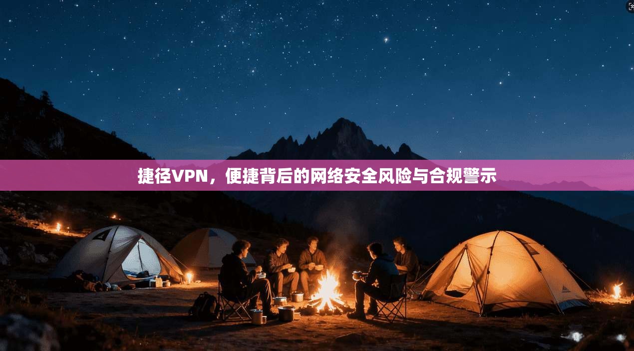 捷径VPN，便捷背后的网络安全风险与合规警示