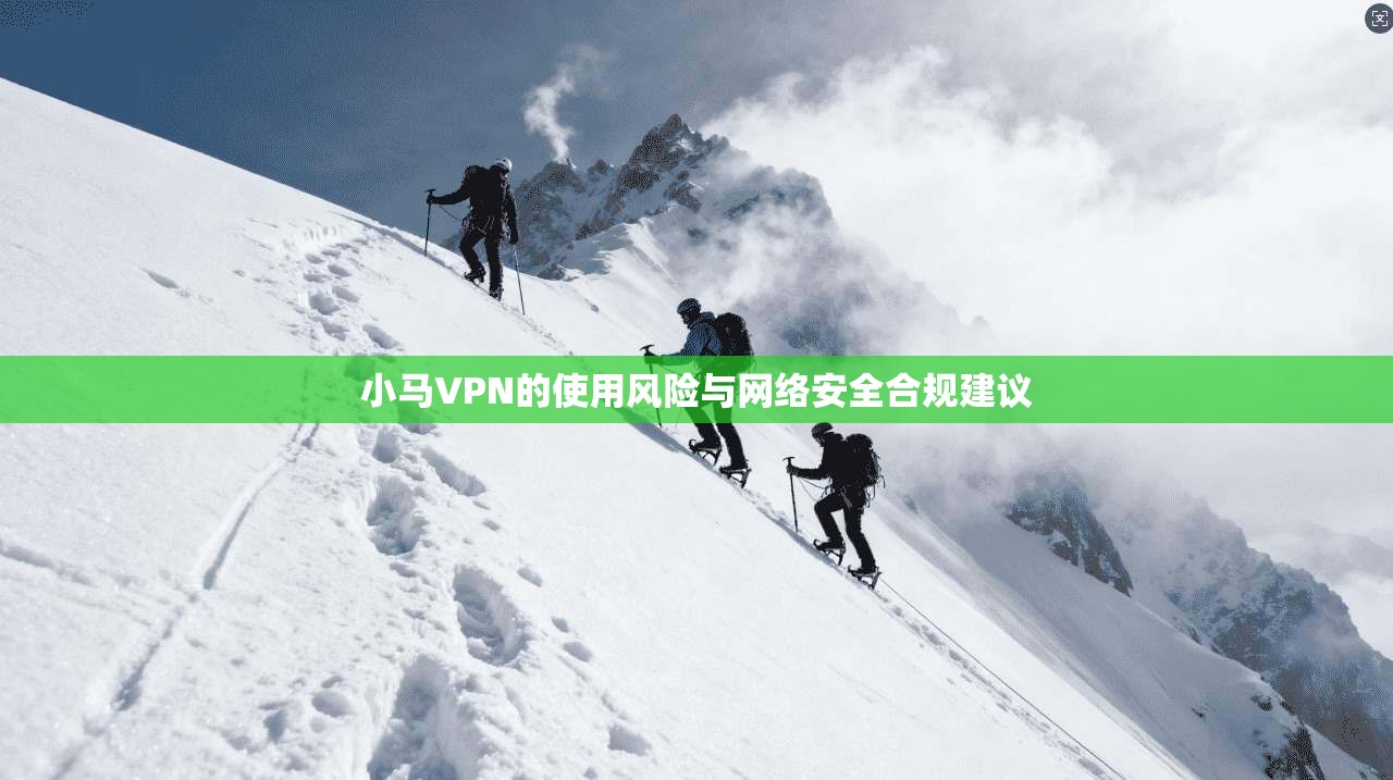 小马VPN的使用风险与网络安全合规建议 小马VPN的使用风险与网络安全合规建议