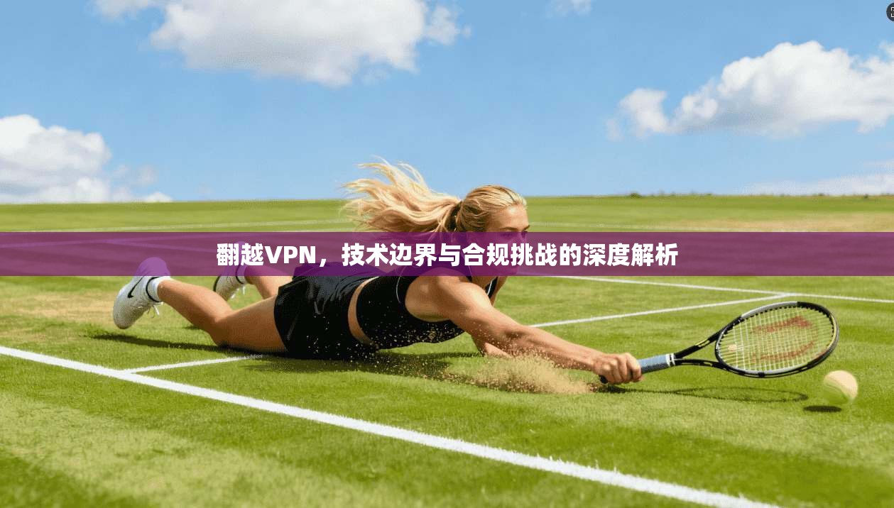 翻越VPN,技术边界与合规挑战的深度解析 翻越VPN,技术边界与合规挑战的深度解析
