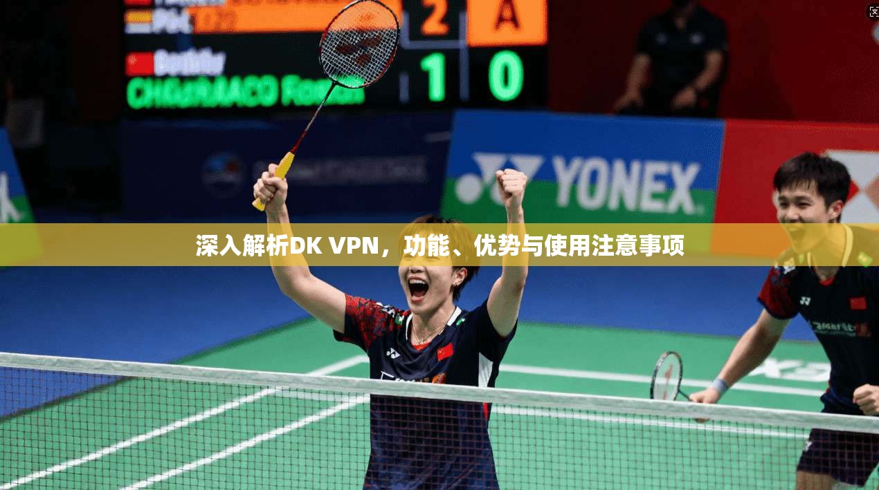 深入解析DK VPN,功能、优势与使用注意事项 深入解析DK VPN,功能、优势与使用注意事项