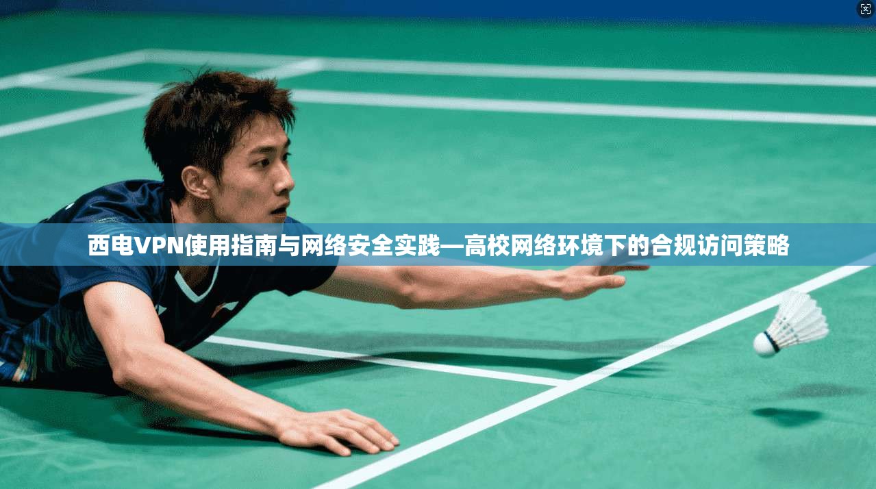 西电VPN使用指南与网络安全实践—高校网络环境下的合规访问策略 西电VPN使用指南与网络安全实践—高校网络环境下的合规访问策略