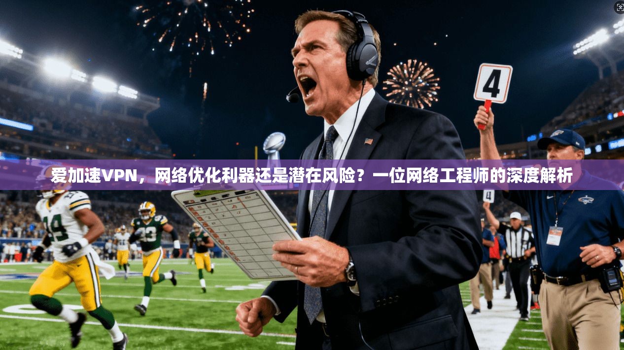 爱加速VPN,网络优化利器还是潜在风险?一位网络工程师的深度解析 爱加速VPN,网络优化利器还是潜在风险?一位网络工程师的深度解析
