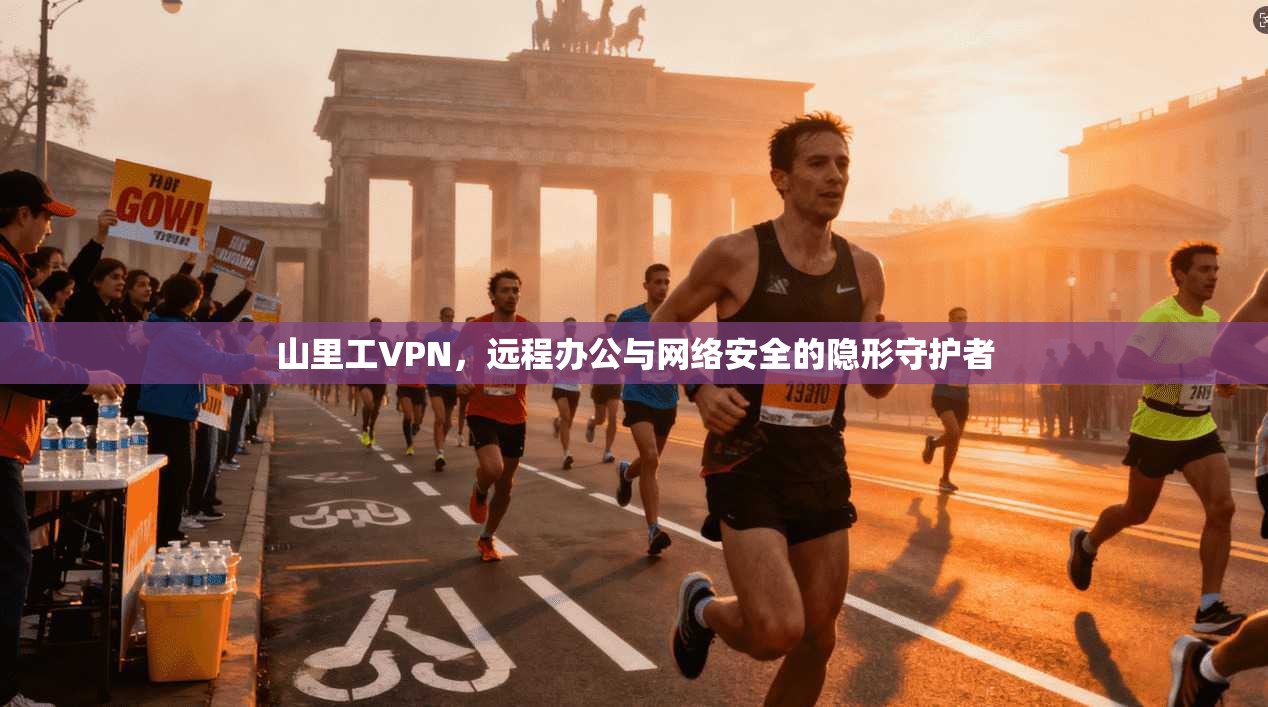 山里工VPN,远程办公与网络安全的隐形守护者 山里工VPN,远程办公与网络安全的隐形守护者