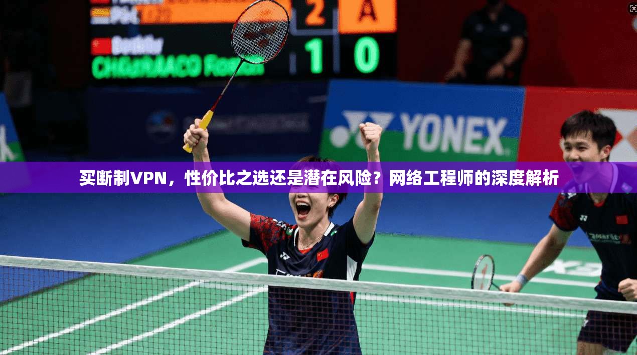 买断制VPN，性价比之选还是潜在风险？网络工程师的深度解析