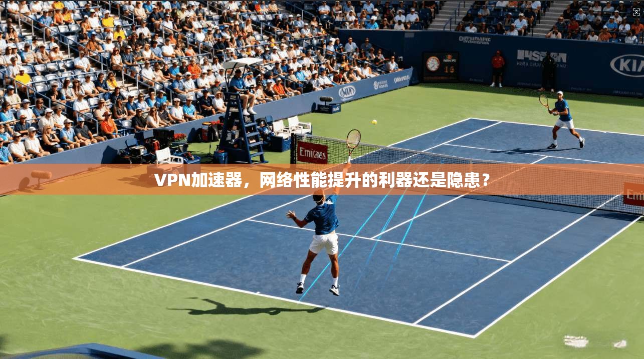 VPN加速器,网络性能提升的利器还是隐患? VPN加速器,网络性能提升的利器还是隐患?