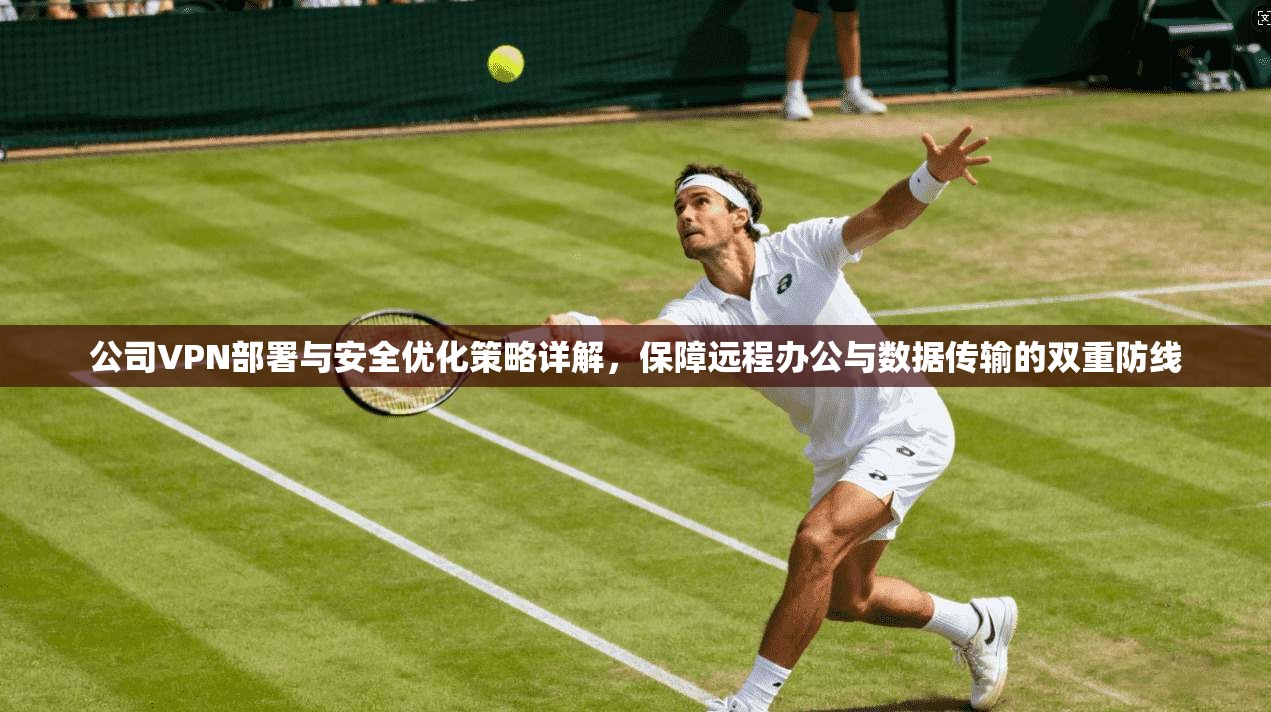 公司VPN部署与安全优化策略详解，保障远程办公与数据传输的双重防线
