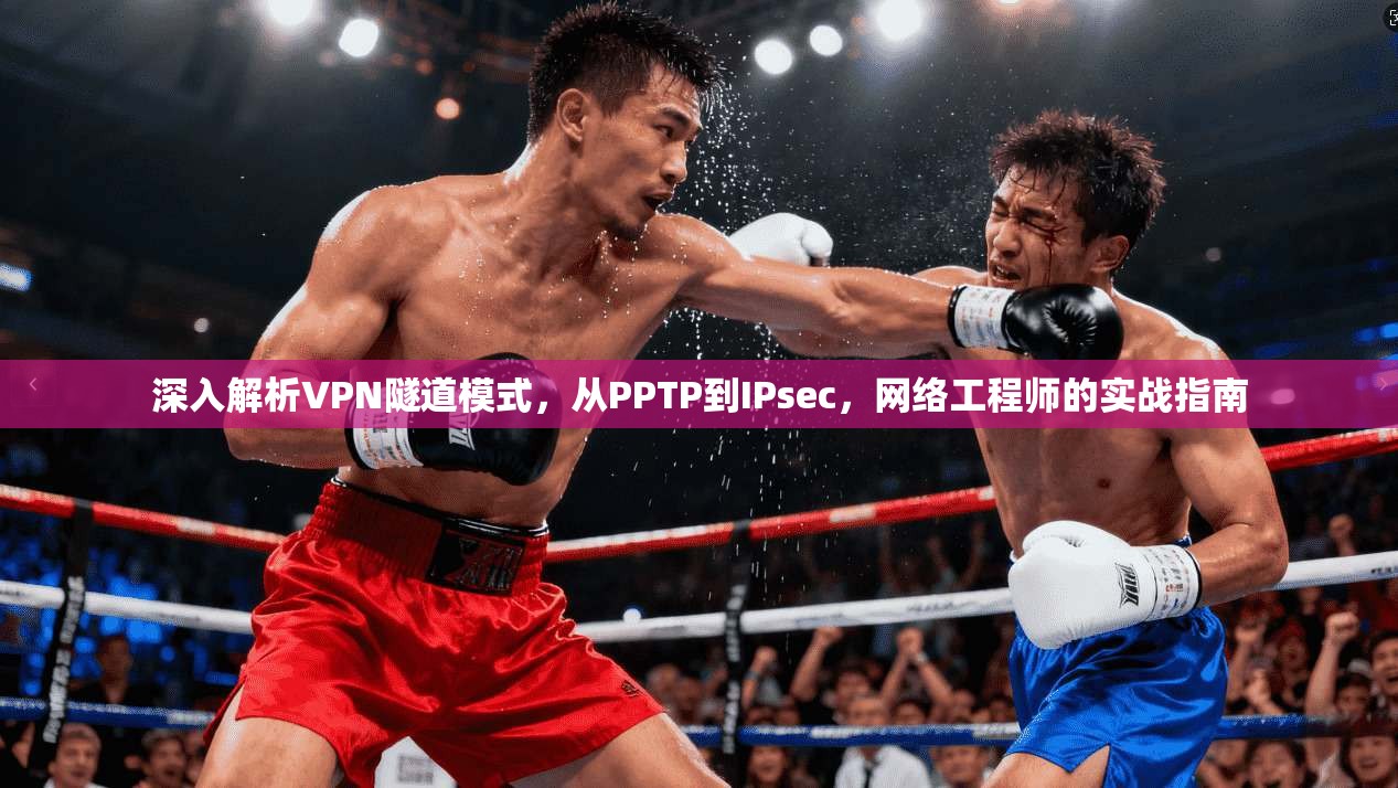 深入解析VPN隧道模式,从PPTP到IPsec,网络工程师的实战指南 深入解析VPN隧道模式,从PPTP到IPsec,网络工程师的实战指南
