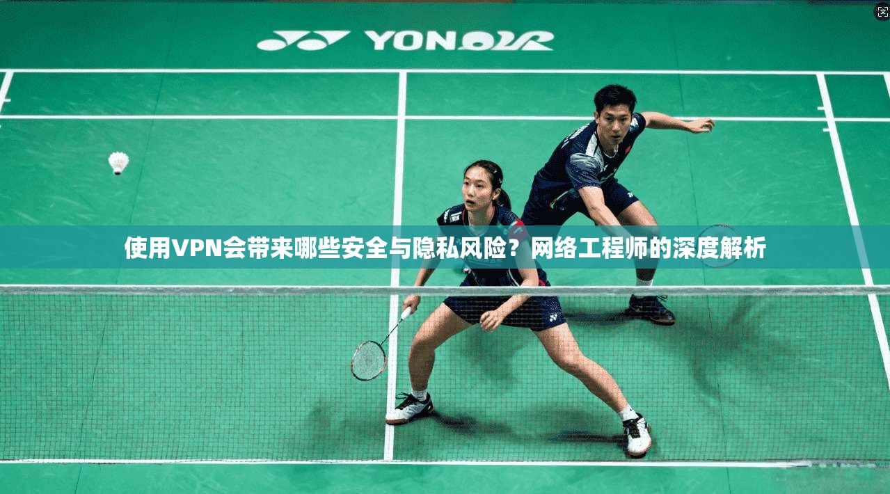 使用VPN会带来哪些安全与隐私风险?网络工程师的深度解析 使用VPN会带来哪些安全与隐私风险?网络工程师的深度解析