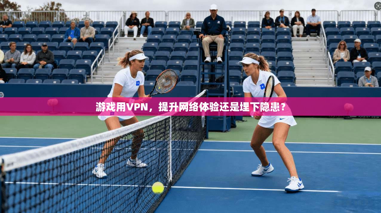 游戏用VPN，提升网络体验还是埋下隐患？