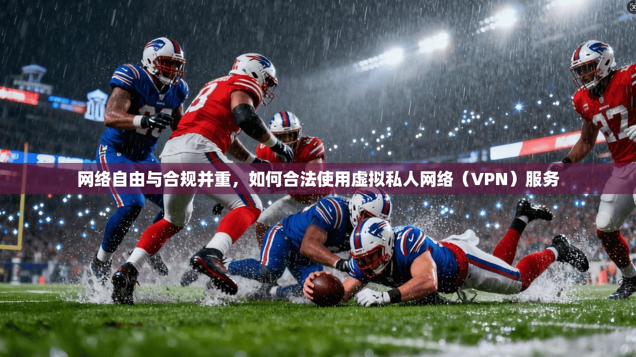 网络自由与合规并重，如何合法使用虚拟私人网络（VPN）服务