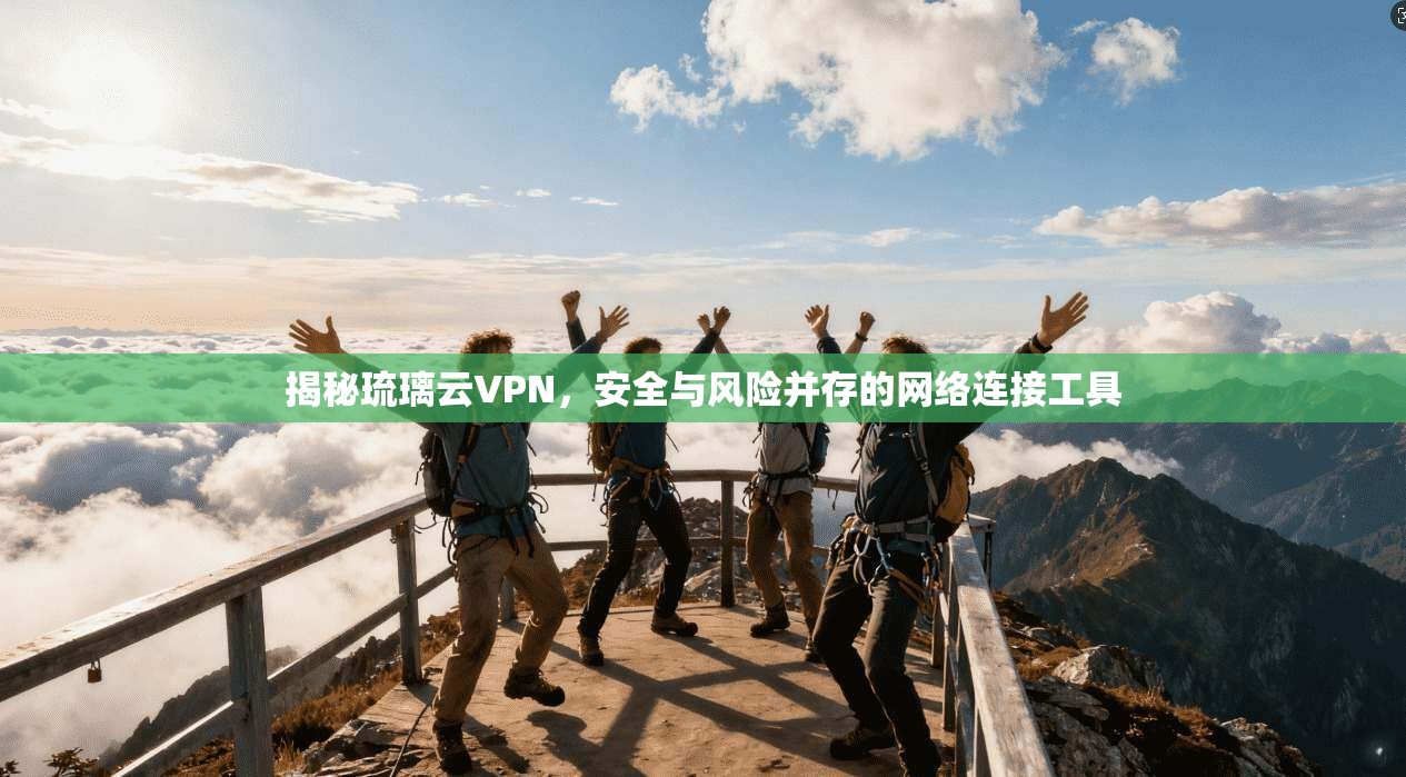 揭秘琉璃云VPN，安全与风险并存的网络连接工具