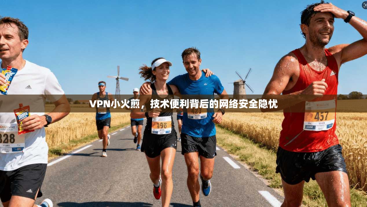 VPN小火煎,技术便利背后的网络安全隐忧 VPN小火煎,技术便利背后的网络安全隐忧
