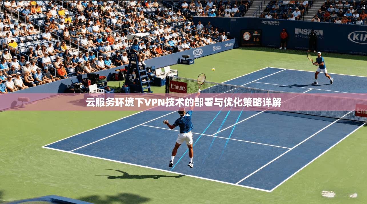 云服务环境下VPN技术的部署与优化策略详解 云服务环境下VPN技术的部署与优化策略详解