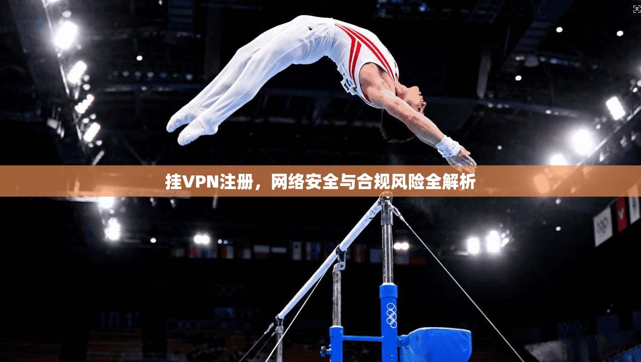 挂VPN注册,网络安全与合规风险全解析 挂VPN注册,网络安全与合规风险全解析