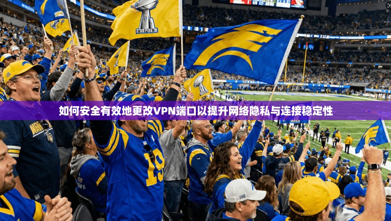 如何安全有效地更改VPN端口以提升网络隐私与连接稳定性 如何安全有效地更改VPN端口以提升网络隐私与连接稳定性