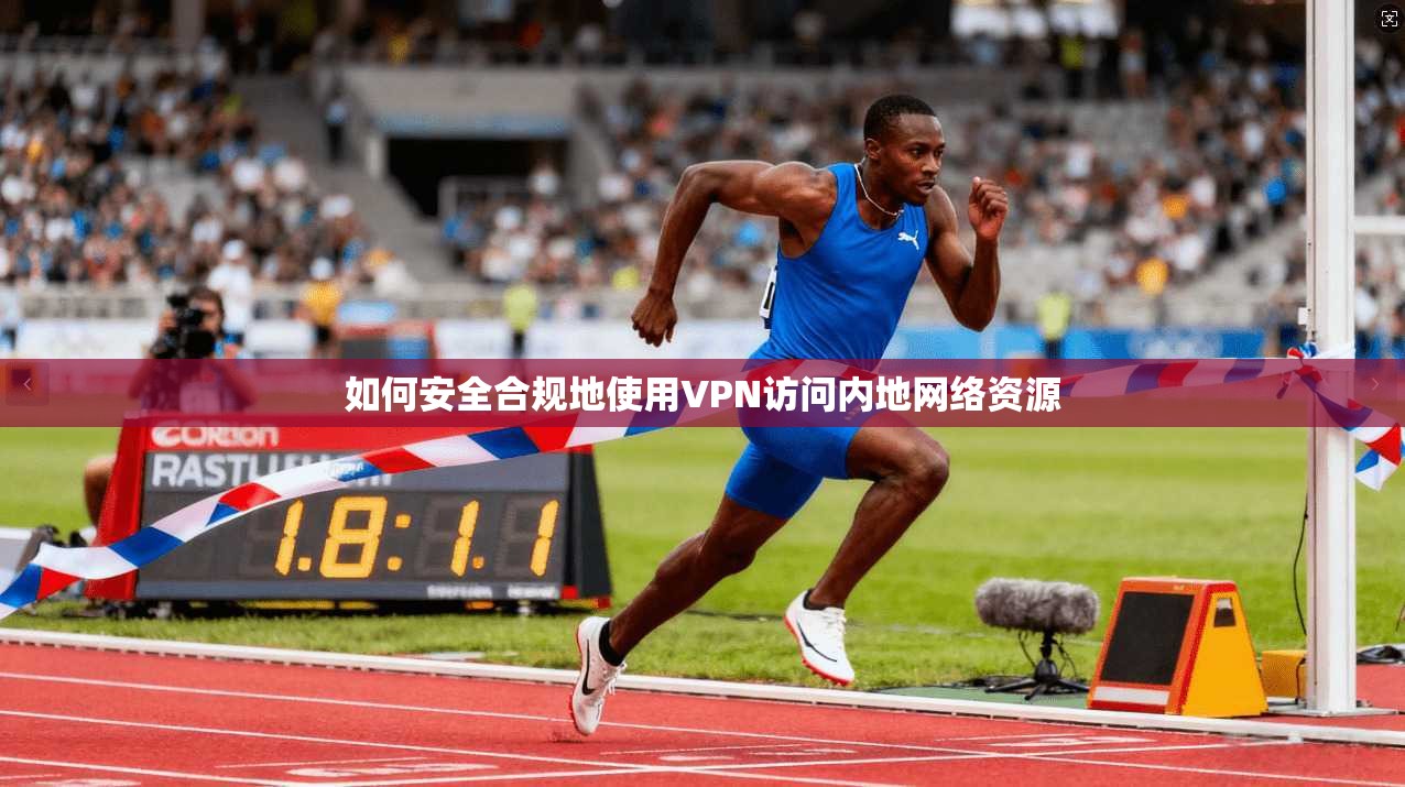 如何安全合规地使用VPN访问内地网络资源