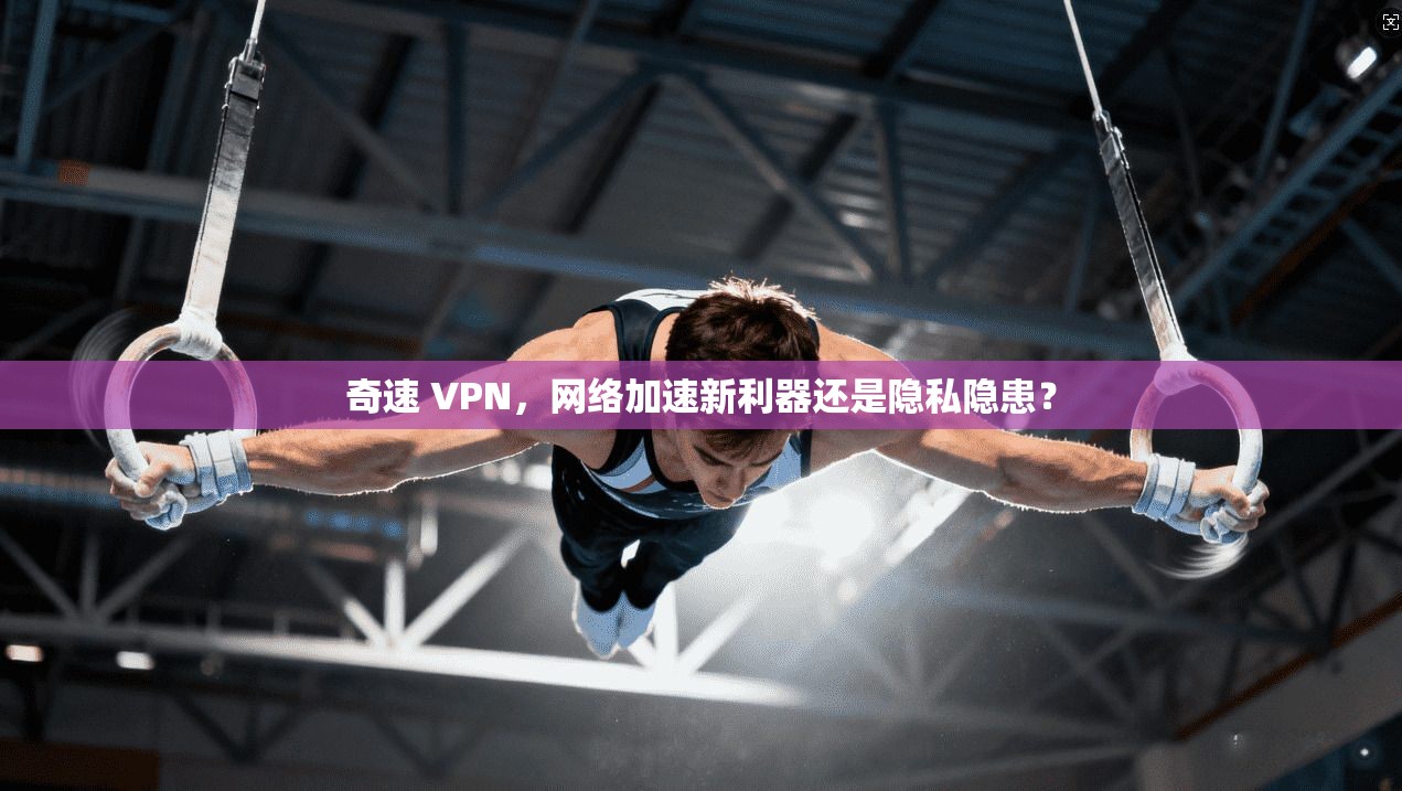 奇速 VPN,网络加速新利器还是隐私隐患? 奇速 VPN,网络加速新利器还是隐私隐患?