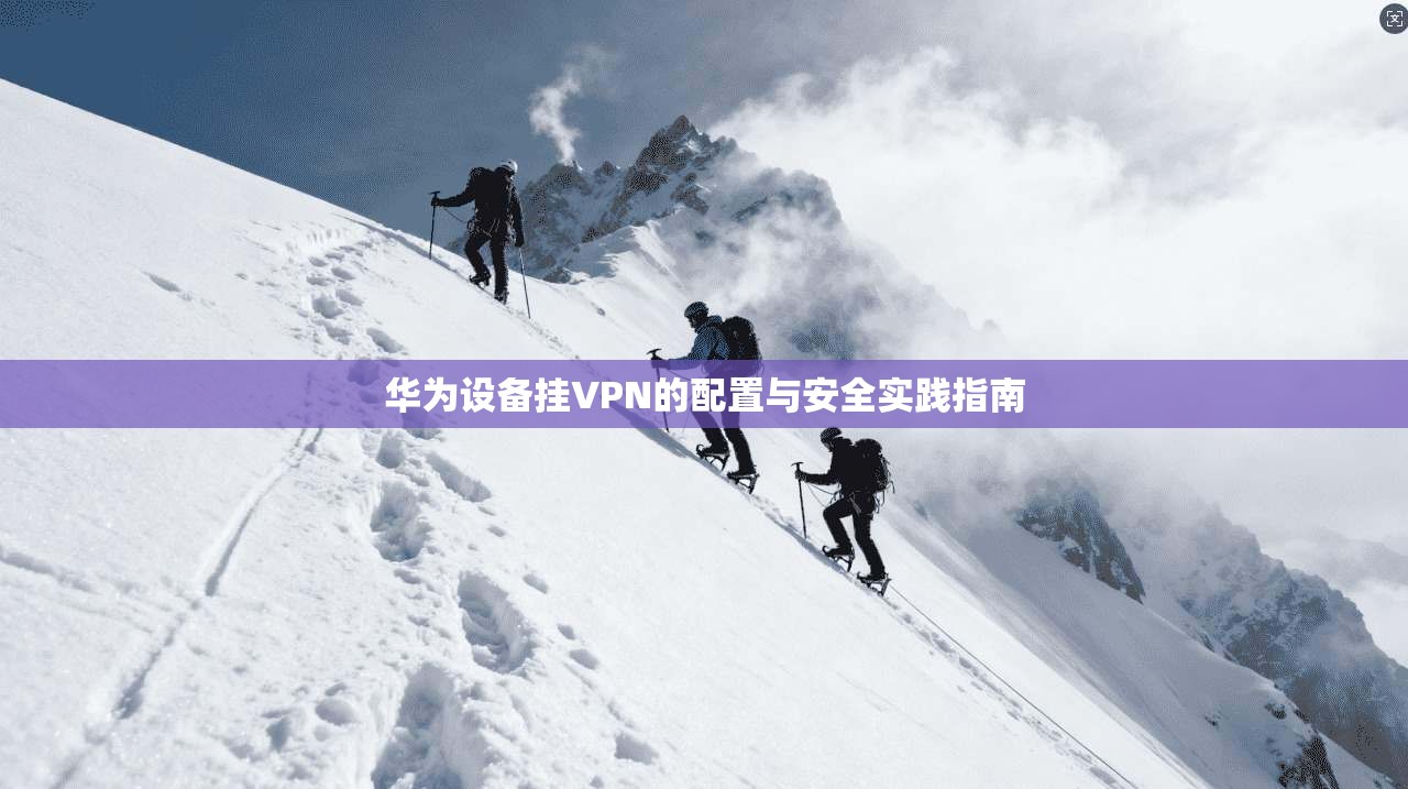 华为设备挂VPN的配置与安全实践指南 华为设备挂VPN的配置与安全实践指南