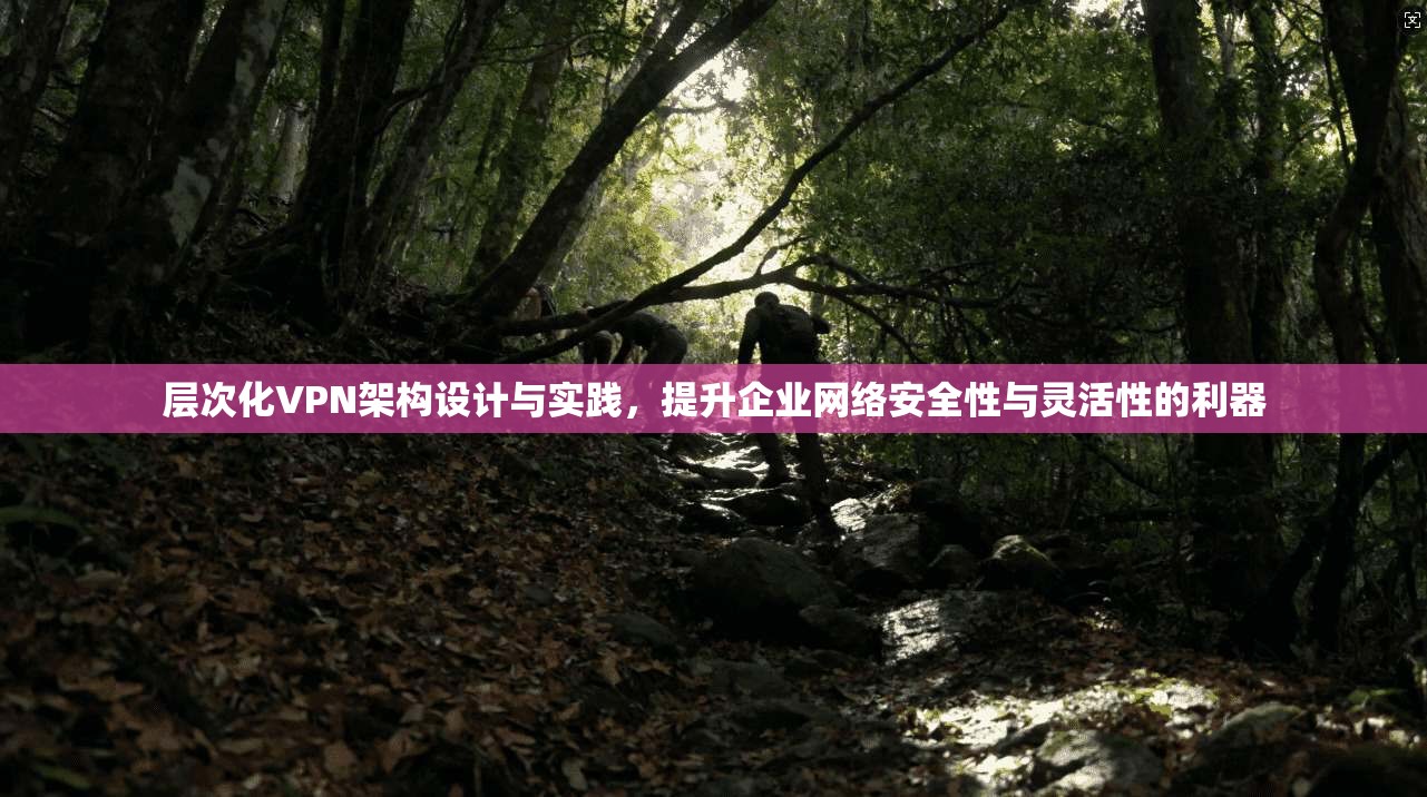 层次化VPN架构设计与实践，提升企业网络安全性与灵活性的利器
