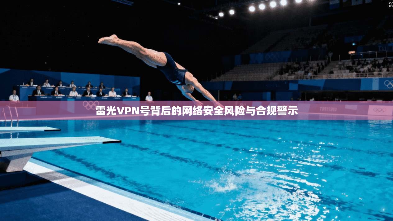 雷光VPN号背后的网络安全风险与合规警示 雷光VPN号背后的网络安全风险与合规警示
