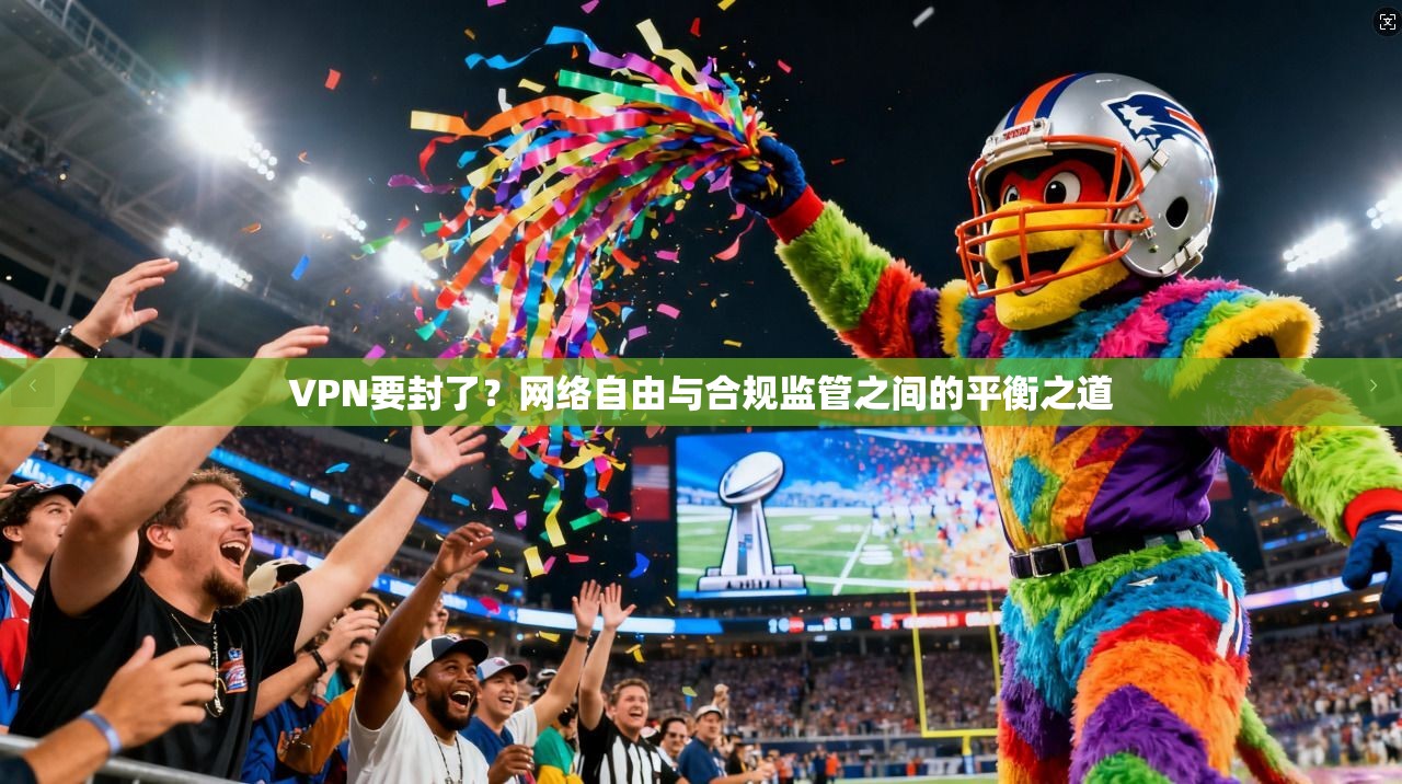 VPN要封了？网络自由与合规监管之间的平衡之道