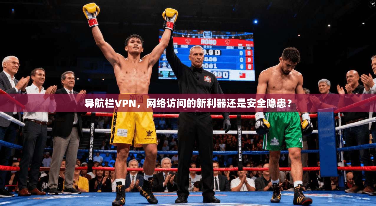 导航栏VPN，网络访问的新利器还是安全隐患？