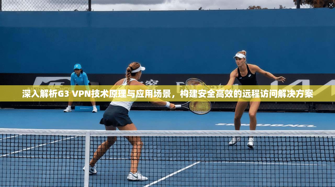 深入解析G3 VPN技术原理与应用场景,构建安全高效的远程访问解决方案 深入解析G3 VPN技术原理与应用场景,构建安全高效的远程访问解决方案