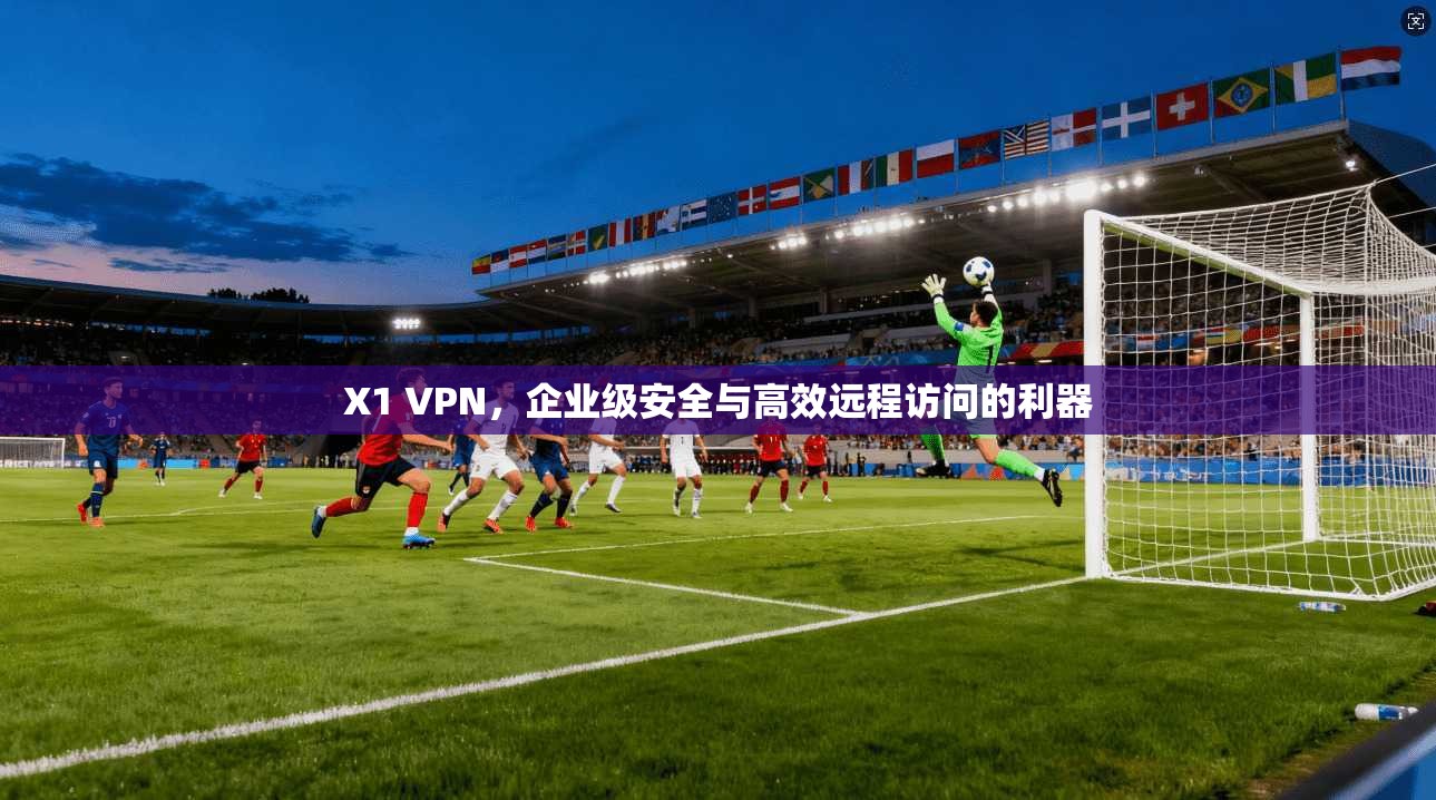 X1 VPN，企业级安全与高效远程访问的利器