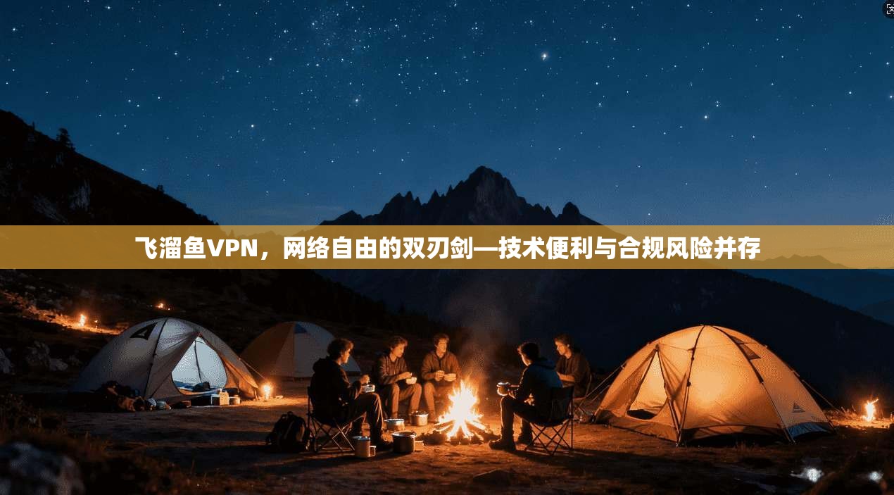 飞溜鱼VPN,网络自由的双刃剑—技术便利与合规风险并存 飞溜鱼VPN,网络自由的双刃剑—技术便利与合规风险并存