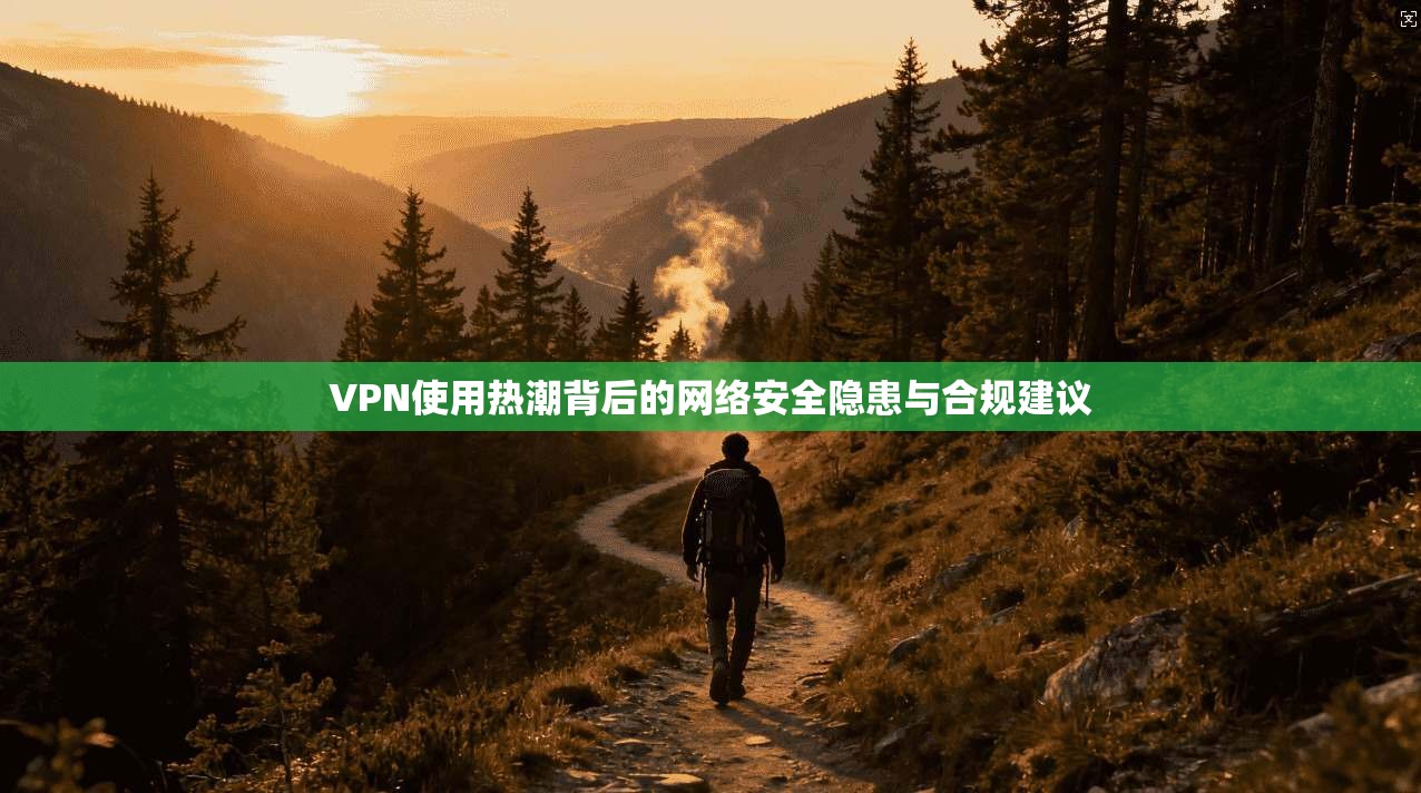 VPN使用热潮背后的网络安全隐患与合规建议 VPN使用热潮背后的网络安全隐患与合规建议