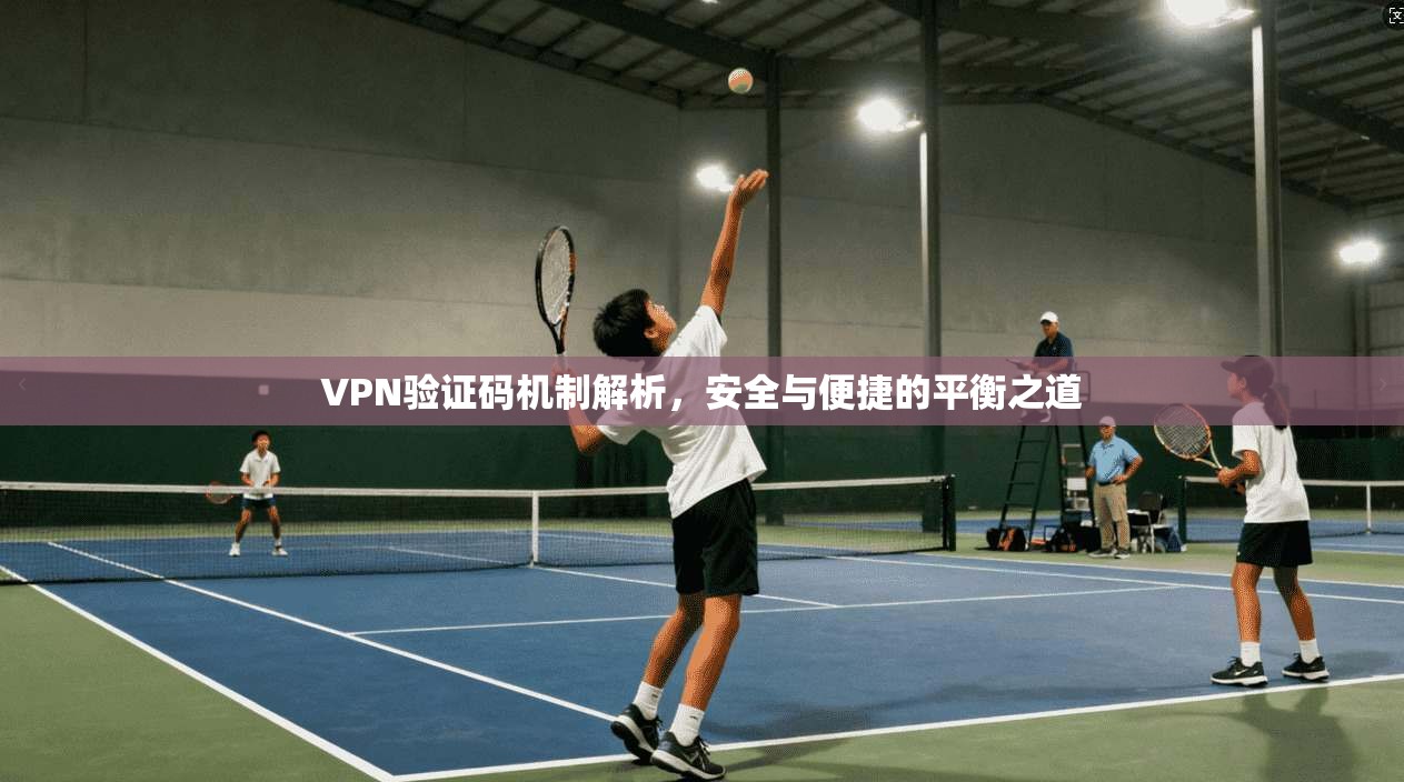 VPN验证码机制解析,安全与便捷的平衡之道 VPN验证码机制解析,安全与便捷的平衡之道