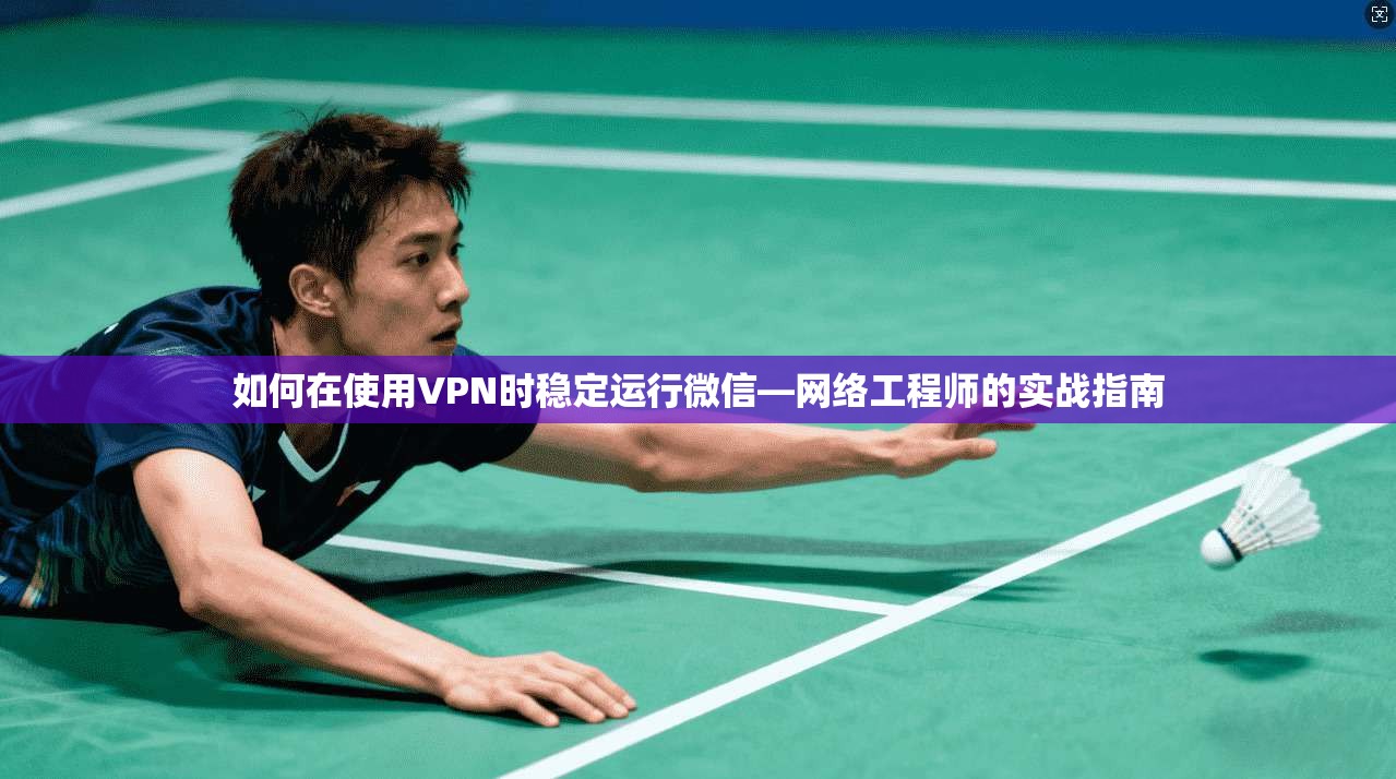 如何在使用VPN时稳定运行微信—网络工程师的实战指南 如何在使用VPN时稳定运行微信—网络工程师的实战指南