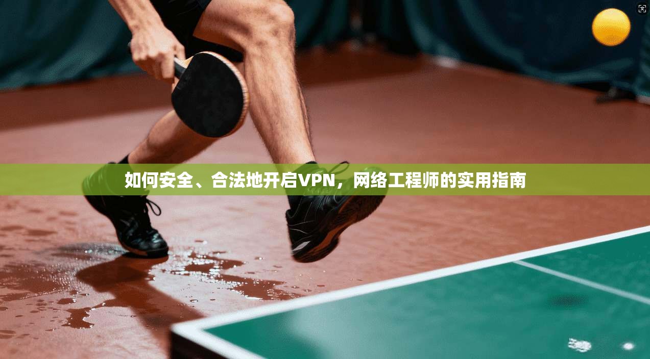 如何安全、合法地开启VPN，网络工程师的实用指南