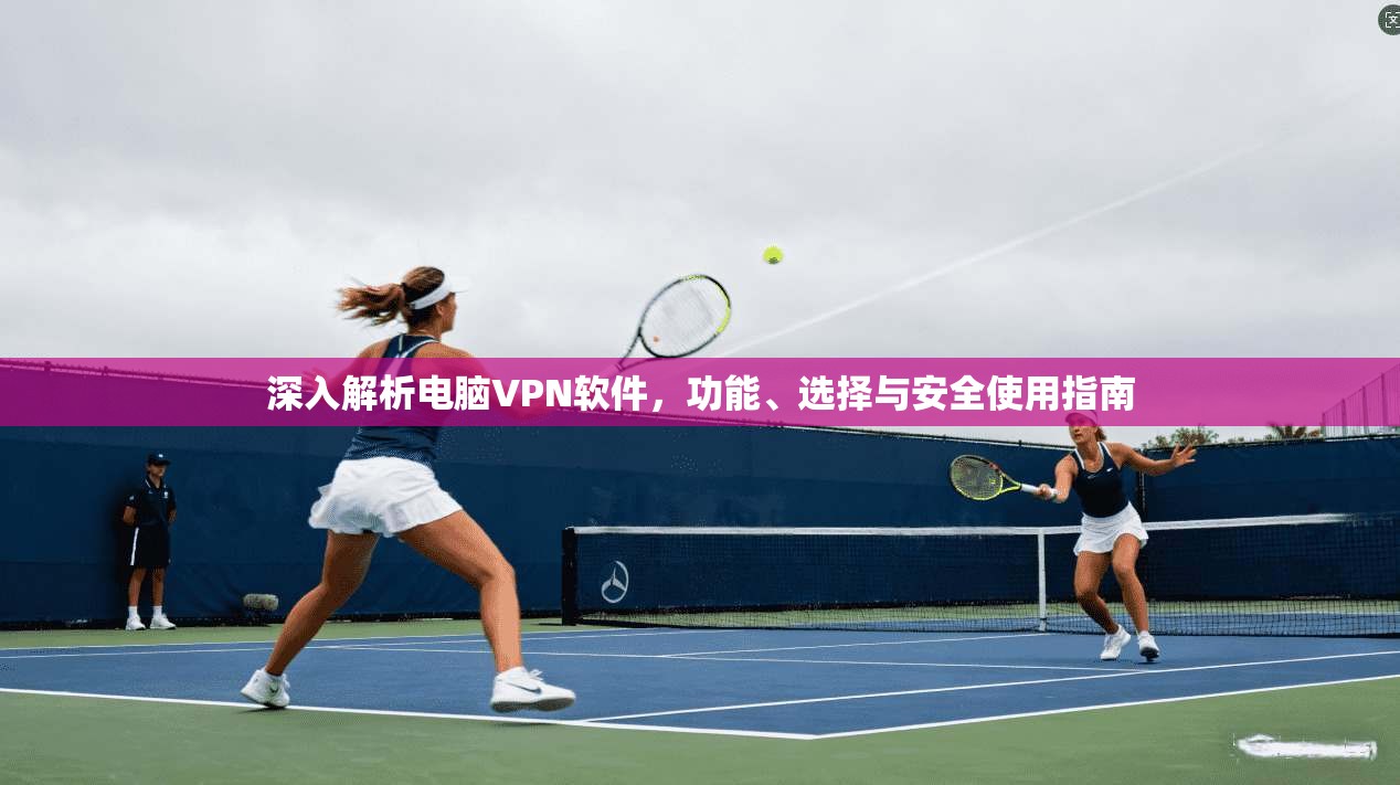 深入解析电脑VPN软件,功能、选择与安全使用指南 深入解析电脑VPN软件,功能、选择与安全使用指南