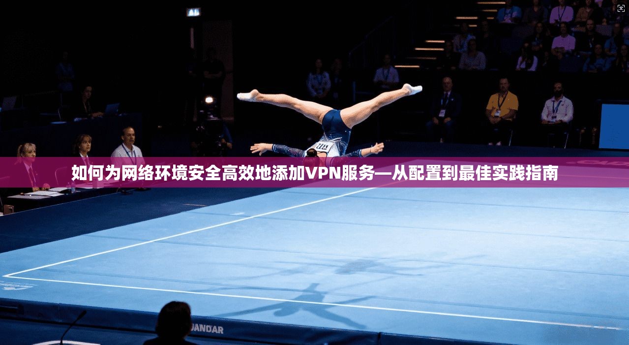 如何为网络环境安全高效地添加VPN服务—从配置到最佳实践指南 如何为网络环境安全高效地添加VPN服务—从配置到最佳实践指南