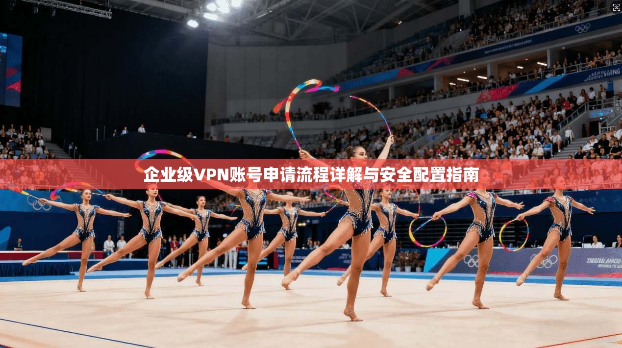 企业级VPN账号申请流程详解与安全配置指南