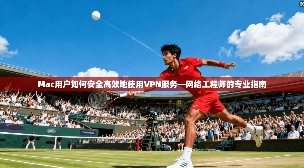 Mac用户如何安全高效地使用VPN服务—网络工程师的专业指南 Mac用户如何安全高效地使用VPN服务—网络工程师的专业指南